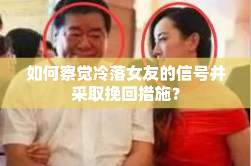 如何察觉冷落女友的信号并采取挽回措施？