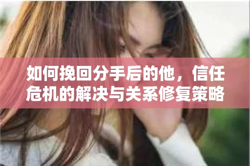 如何挽回分手后的他，信任危机的解决与关系修复策略