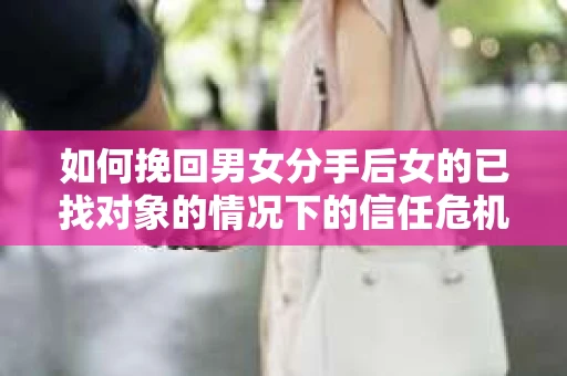 如何挽回男女分手后女的已找对象的情况下的信任危机？