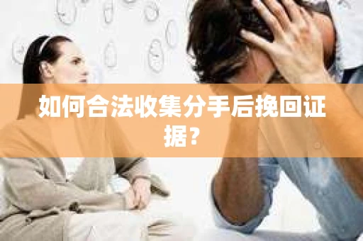 如何合法收集分手后挽回证据？