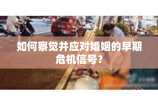 如何察觉并应对婚姻的早期危机信号？
