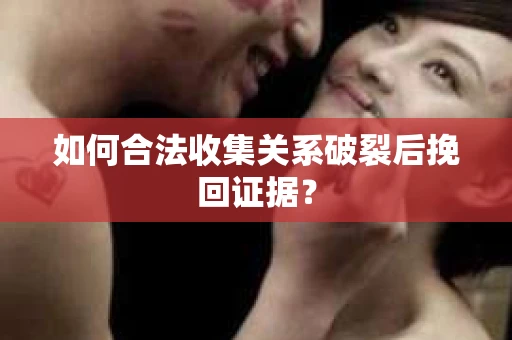 如何合法收集关系破裂后挽回证据？