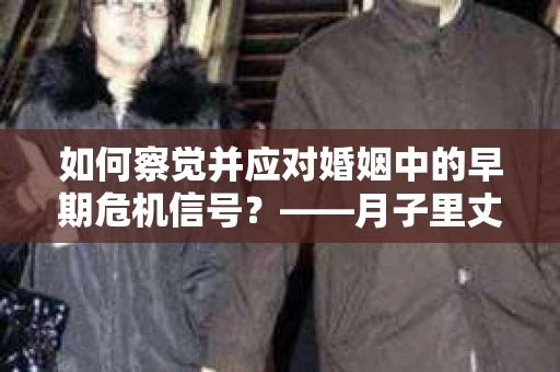 如何察觉并应对婚姻中的早期危机信号？——月子里丈夫出轨后的挽回策略