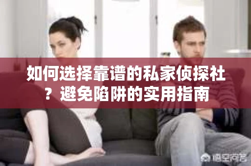 如何选择靠谱的私家侦探社？避免陷阱的实用指南
