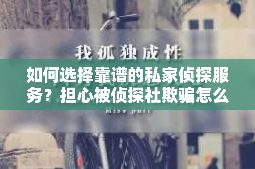 如何选择靠谱的私家侦探服务？担心被侦探社欺骗怎么办？