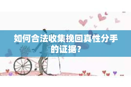 如何合法收集挽回真性分手的证据？
