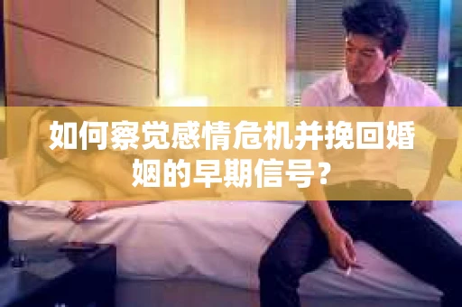 如何察觉感情危机并挽回婚姻的早期信号？