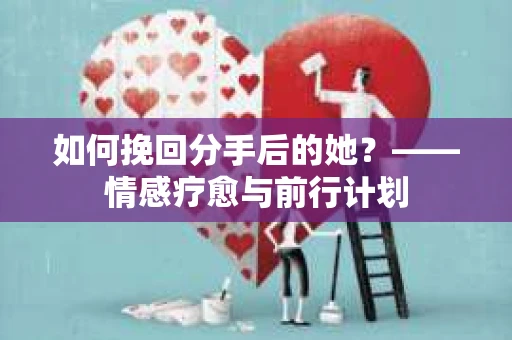 如何挽回分手后的她？——情感疗愈与前行计划