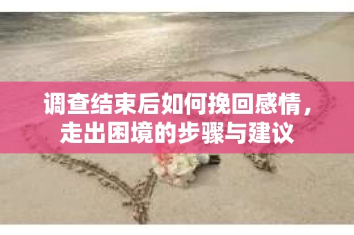 调查结束后如何挽回感情，走出困境的步骤与建议