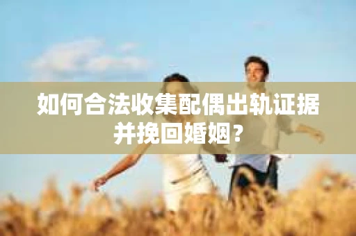 如何合法收集配偶出轨证据并挽回婚姻？