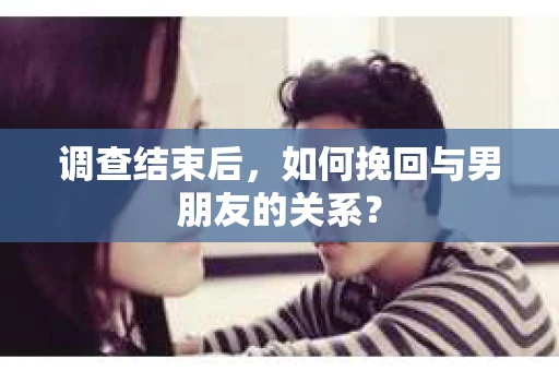 调查结束后，如何挽回与男朋友的关系？