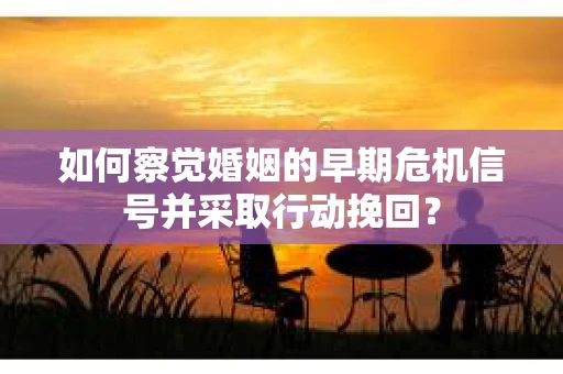 如何察觉婚姻的早期危机信号并采取行动挽回？