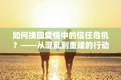 如何挽回爱情中的信任危机？——从混乱到重建的行动指南