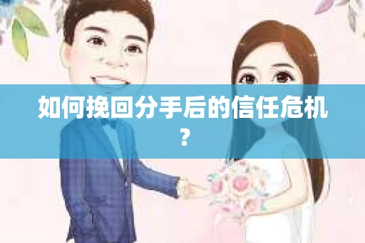 如何挽回分手后的信任危机？
