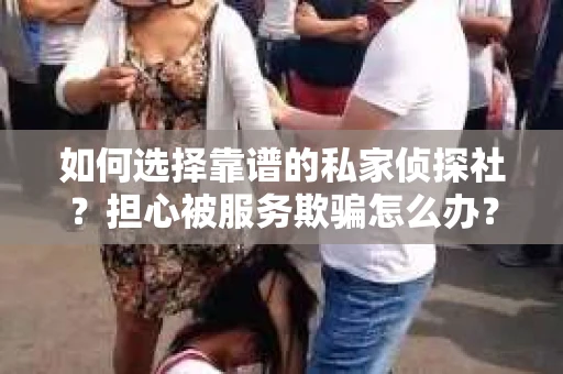 如何选择靠谱的私家侦探社？担心被服务欺骗怎么办？