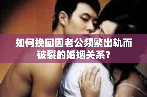 如何挽回因老公频繁出轨而破裂的婚姻关系？