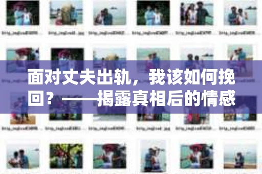 面对丈夫出轨，我该如何挽回？——揭露真相后的情感疗愈与人生决策