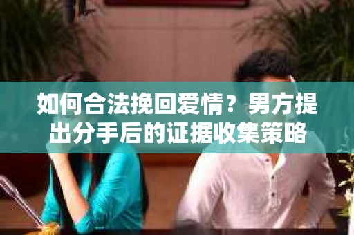 如何合法挽回爱情？男方提出分手后的证据收集策略