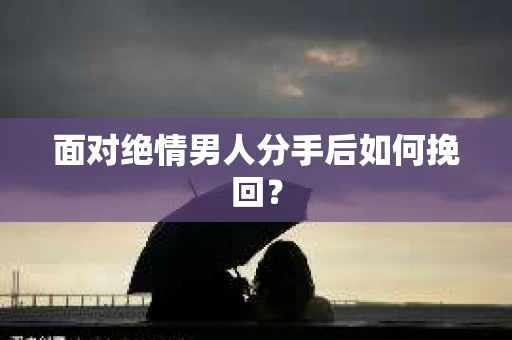 面对绝情男人分手后如何挽回？
