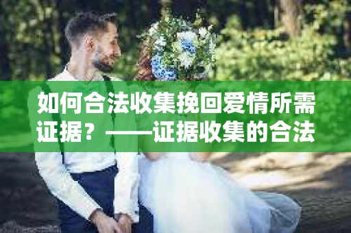 如何合法收集挽回爱情所需证据？——证据收集的合法有效方法论