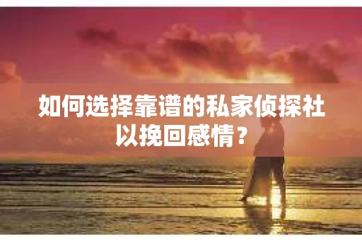 如何选择靠谱的私家侦探社以挽回感情？