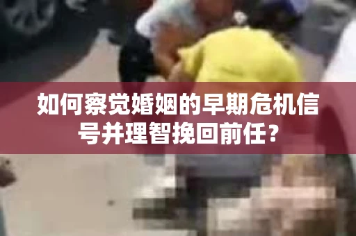 如何察觉婚姻的早期危机信号并理智挽回前任？