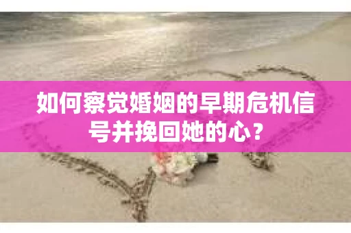如何察觉婚姻的早期危机信号并挽回她的心？