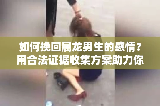 如何挽回属龙男生的感情？用合法证据收集方案助力你的努力？