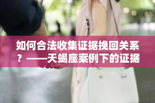 如何合法收集证据挽回关系？——天蝎座案例下的证据收集策略