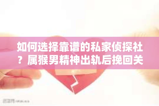 如何选择靠谱的私家侦探社？属猴男精神出轨后挽回关系的关键一步