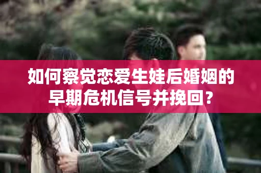 如何察觉恋爱生娃后婚姻的早期危机信号并挽回？