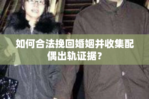 如何合法挽回婚姻并收集配偶出轨证据？