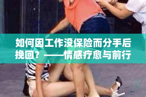 如何因工作没保险而分手后挽回？——情感疗愈与前行计划
