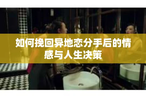如何挽回异地恋分手后的情感与人生决策