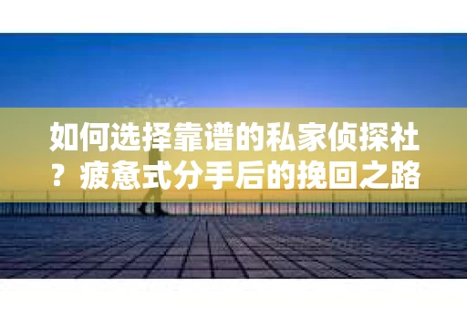 如何选择靠谱的私家侦探社？疲惫式分手后的挽回之路怎么办？