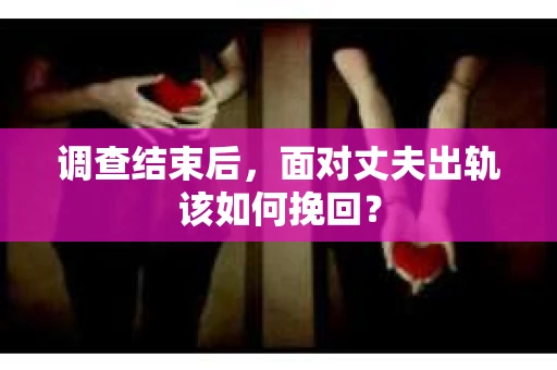 调查结束后，面对丈夫出轨该如何挽回？