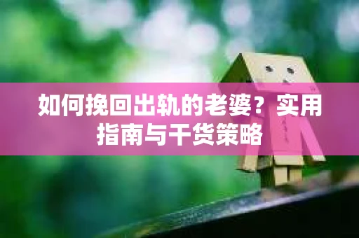如何挽回出轨的老婆？实用指南与干货策略
