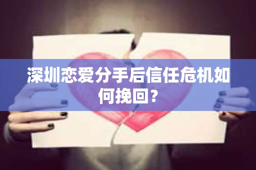 深圳恋爱分手后信任危机如何挽回？