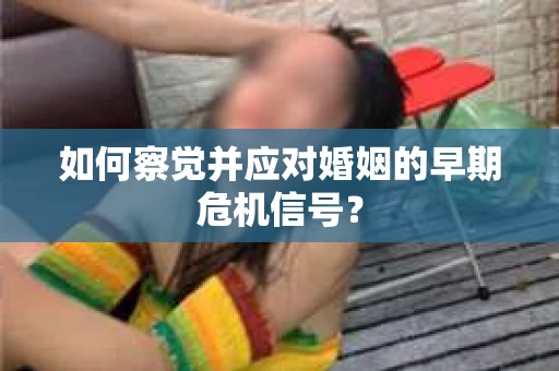 如何察觉并应对婚姻的早期危机信号？