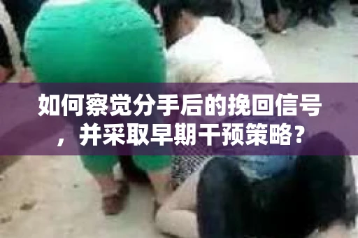如何察觉分手后的挽回信号，并采取早期干预策略？