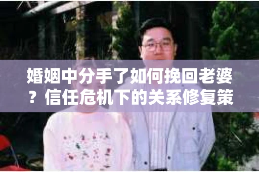 婚姻中分手了如何挽回老婆？信任危机下的关系修复策略