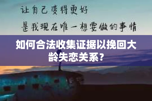 如何合法收集证据以挽回大龄失恋关系？