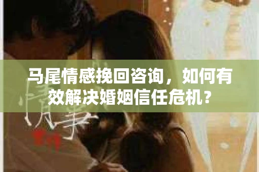 马尾情感挽回咨询，如何有效解决婚姻信任危机？