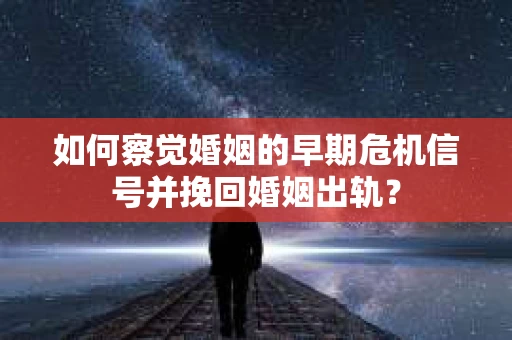 如何察觉婚姻的早期危机信号并挽回婚姻出轨？
