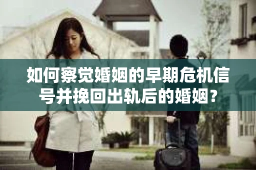 如何察觉婚姻的早期危机信号并挽回出轨后的婚姻? 如何察觉婚姻的早期危机信号并挽回出轨后的婚姻?