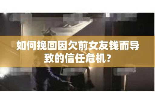 如何挽回因欠前女友钱而导致的信任危机？