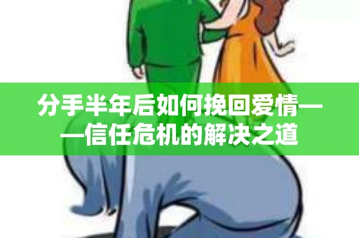 分手半年后如何挽回爱情——信任危机的解决之道