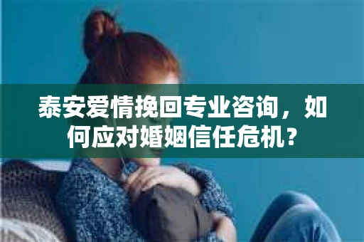 泰安爱情挽回专业咨询，如何应对婚姻信任危机？