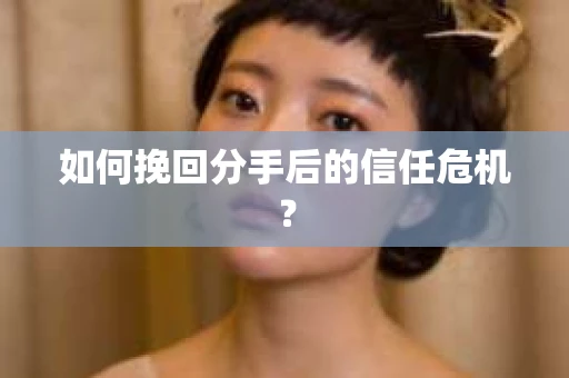 如何挽回分手后的信任危机？