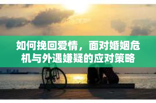 如何挽回爱情，面对婚姻危机与外遇嫌疑的应对策略